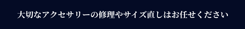 大切なアクセサリーの修理やサイズ直しはお任せください
