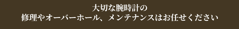 大切な腕時計の修理やオーバーホール、メンテナンスはお任せください