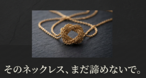 複雑に絡まったゴールドのネックレスの写真。「そのネックレス、まだ諦めないで。」というキャッチコピーのスライド。