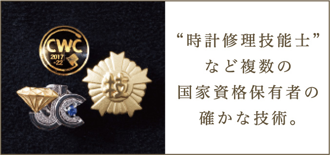 “時計修理技能士” など複数の 国家資格保有者の確かな技術。